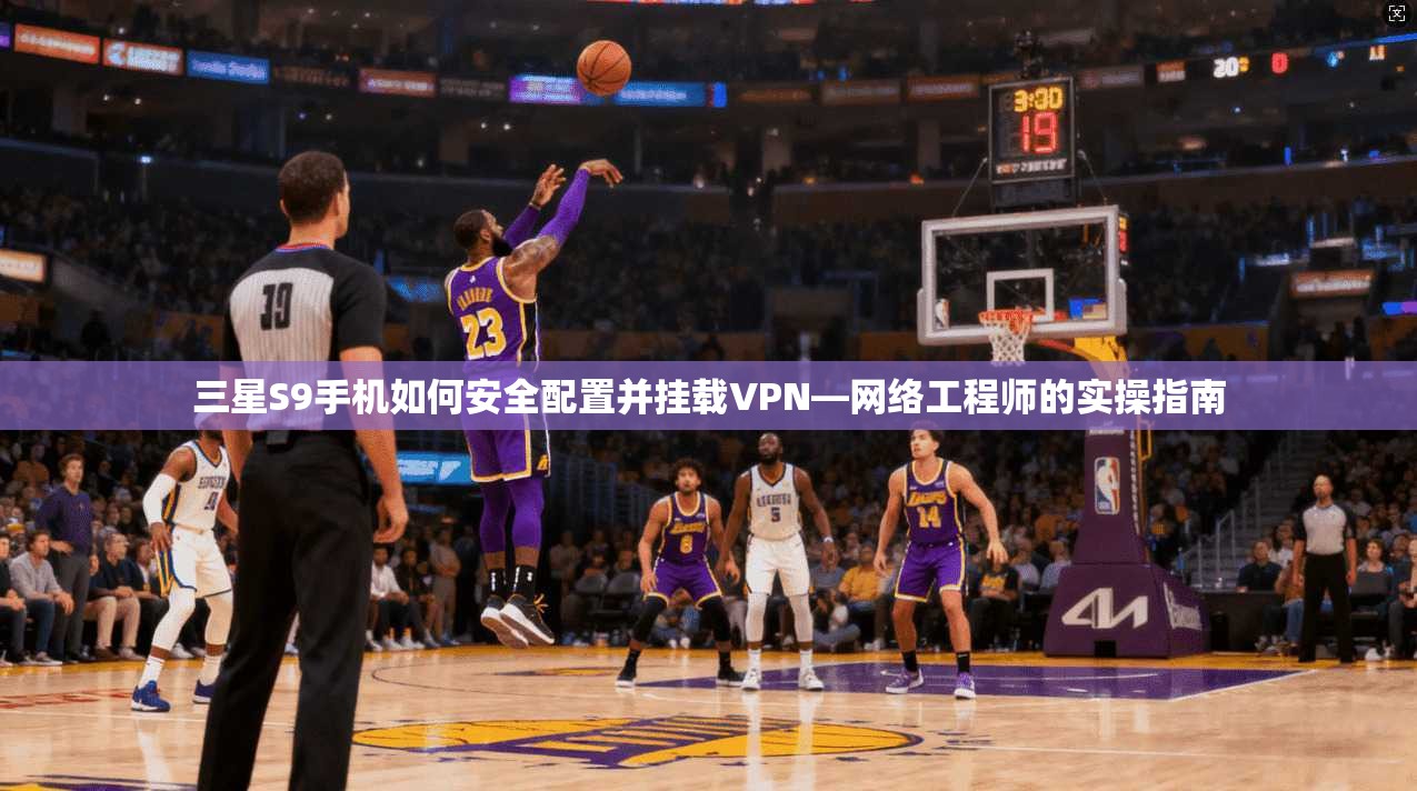 三星S9手机如何安全配置并挂载VPN—网络工程师的实操指南