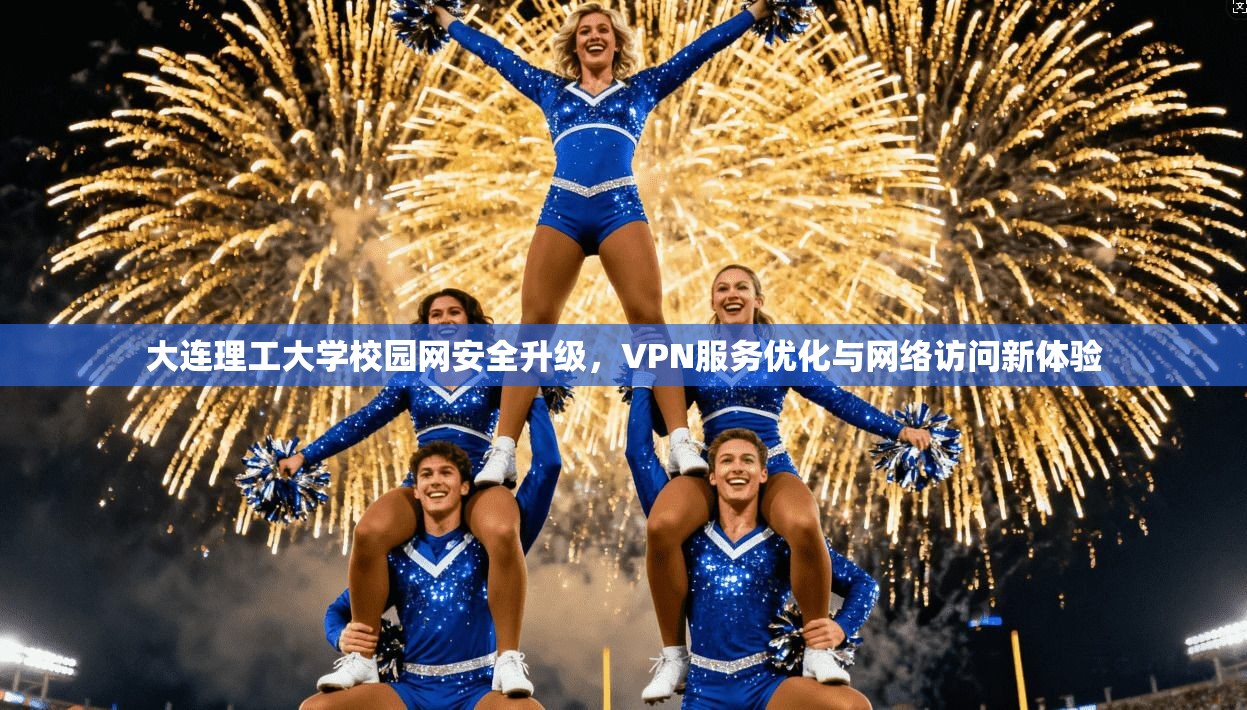 大连理工大学校园网安全升级，VPN服务优化与网络访问新体验
