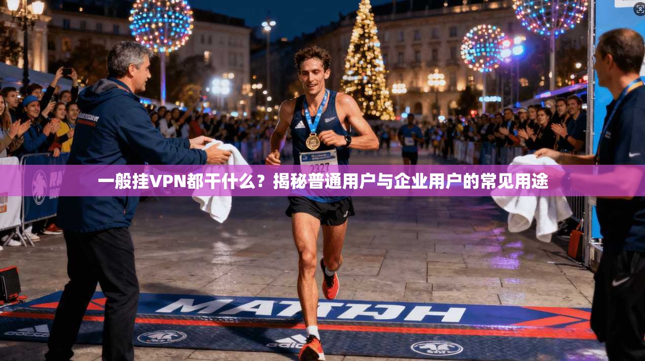 一般挂VPN都干什么?揭秘普通用户与企业用户的常见用途