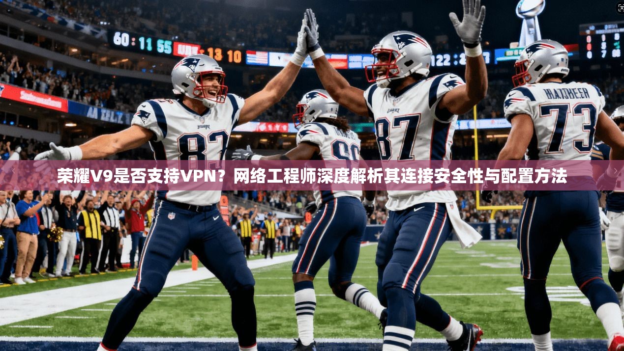 荣耀V9是否支持VPN？网络工程师深度解析其连接安全性与配置方法
