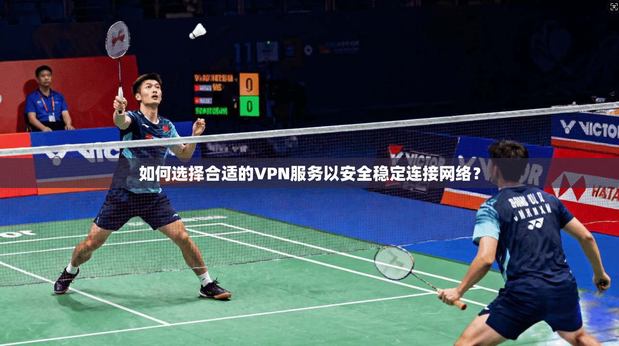 如何选择合适的VPN服务以安全稳定连接网络？