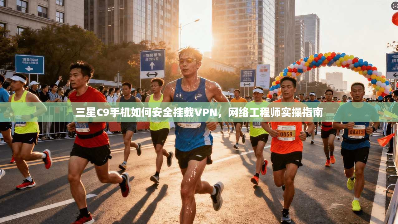 三星C9手机如何安全挂载VPN，网络工程师实操指南