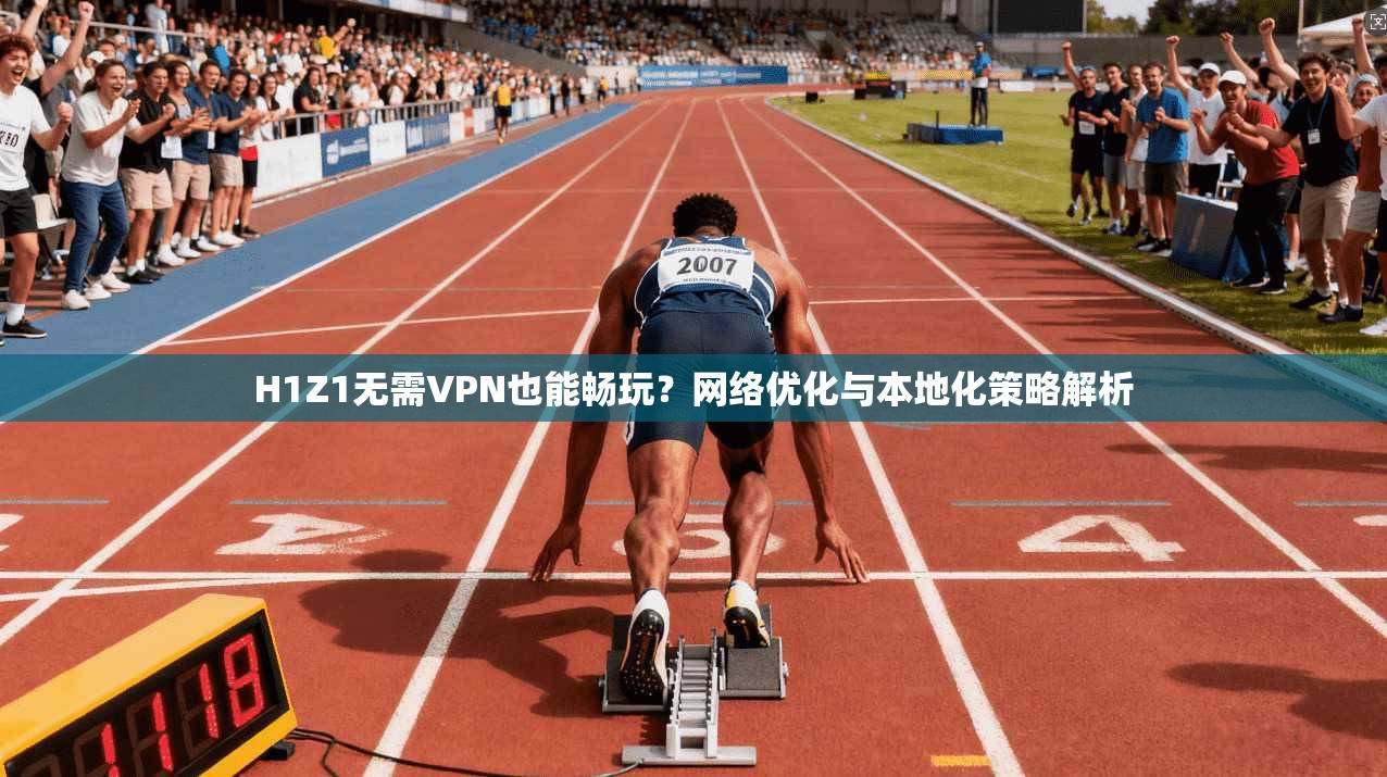 H1Z1无需VPN也能畅玩？网络优化与本地化策略解析