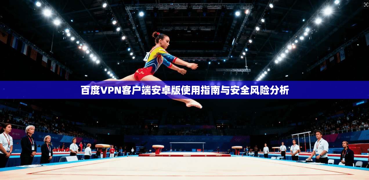 百度VPN客户端安卓版使用指南与安全风险分析