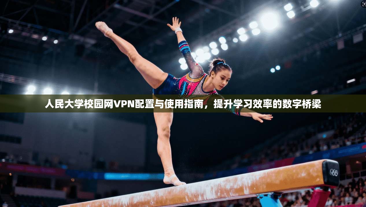 人民大学校园网VPN配置与使用指南，提升学习效率的数字桥梁