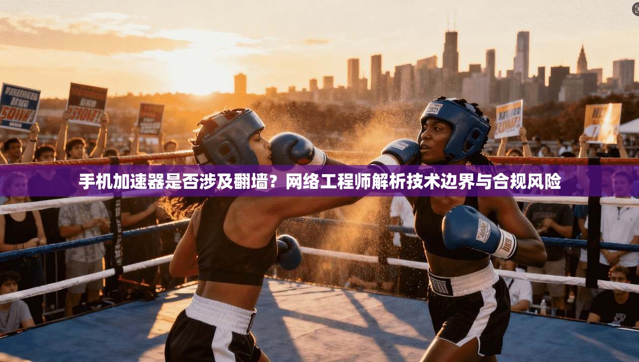 手机加速器是否涉及翻墙？网络工程师解析技术边界与合规风险