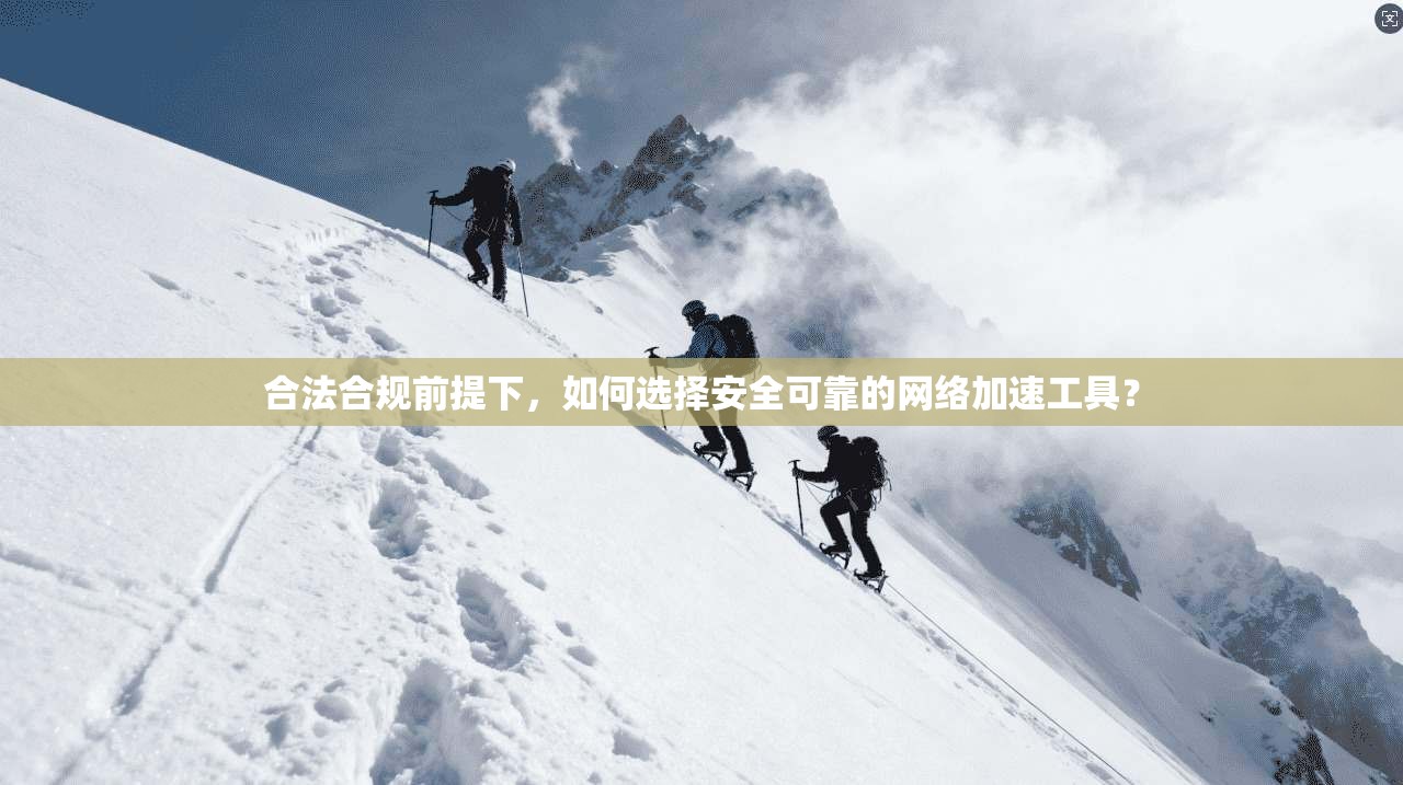 合法合规前提下，如何选择安全可靠的网络加速工具？