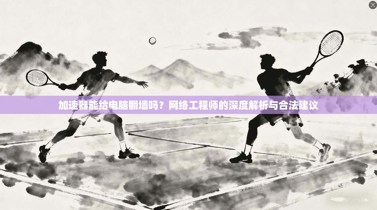 加速器能给电脑翻墙吗？网络工程师的深度解析与合法建议