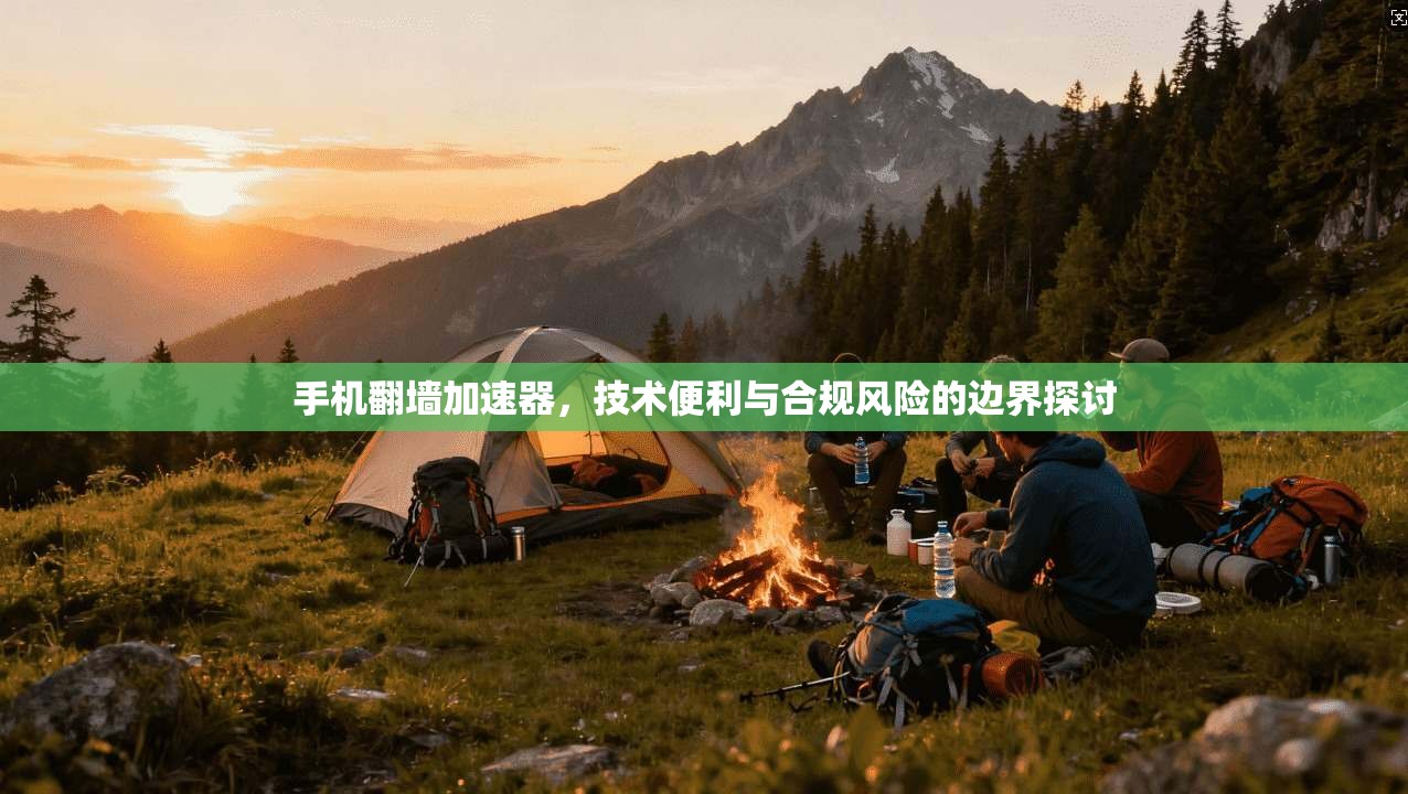 手机翻墙加速器,技术便利与合规风险的边界探讨