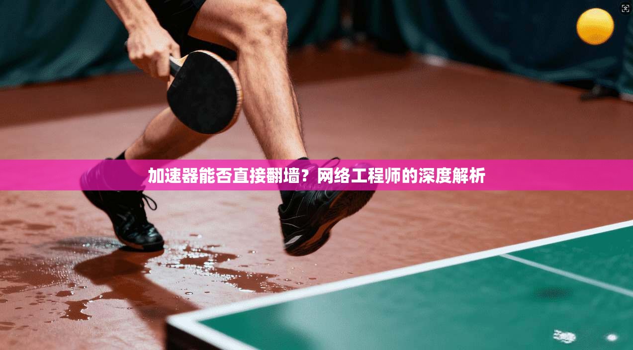 加速器能否直接翻墙?网络工程师的深度解析