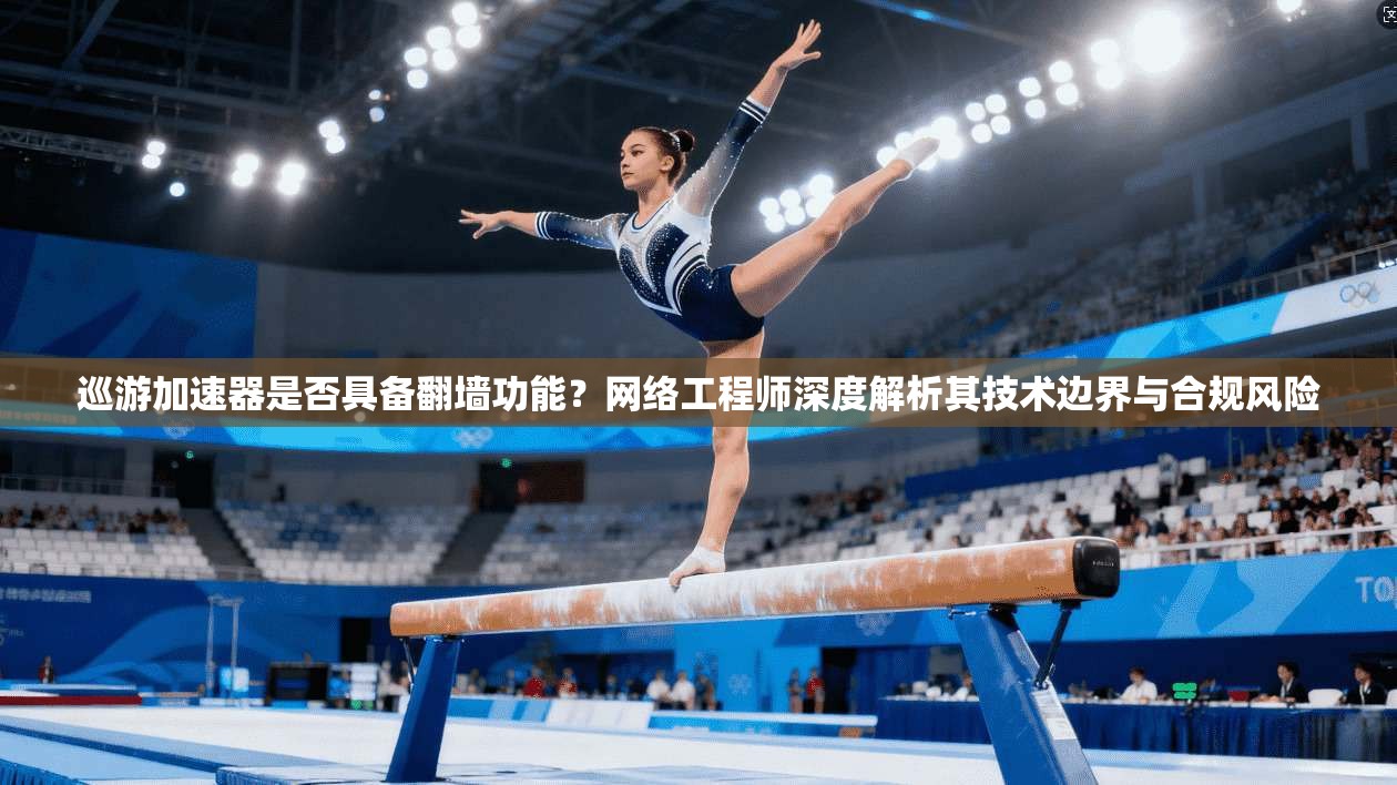 巡游加速器是否具备翻墙功能？网络工程师深度解析其技术边界与合规风险