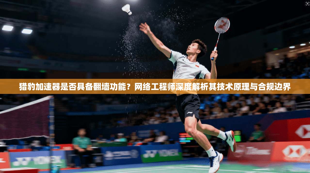 猎豹加速器是否具备翻墙功能?网络工程师深度解析其技术原理与合规边界