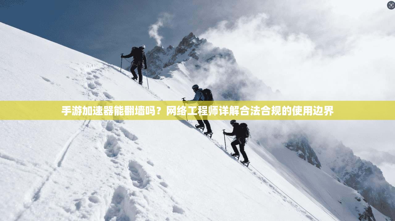 手游加速器能翻墙吗?网络工程师详解合法合规的使用边界