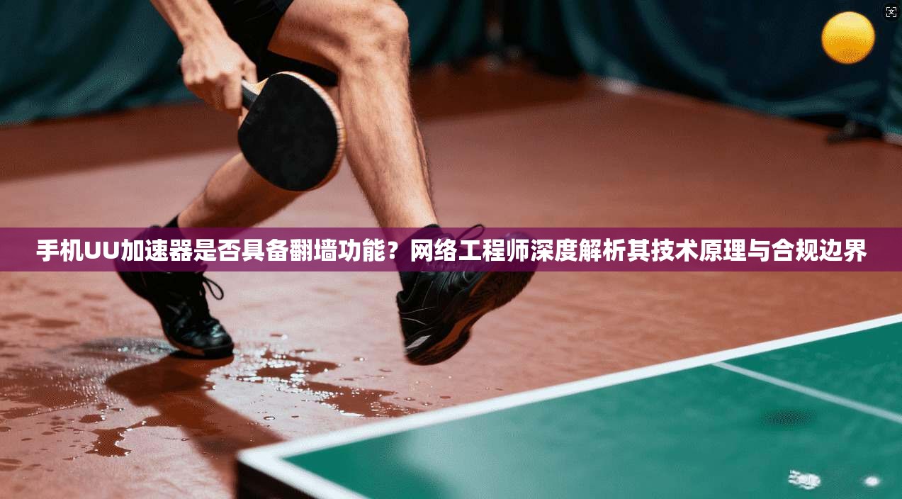 手机UU加速器是否具备翻墙功能？网络工程师深度解析其技术原理与合规边界