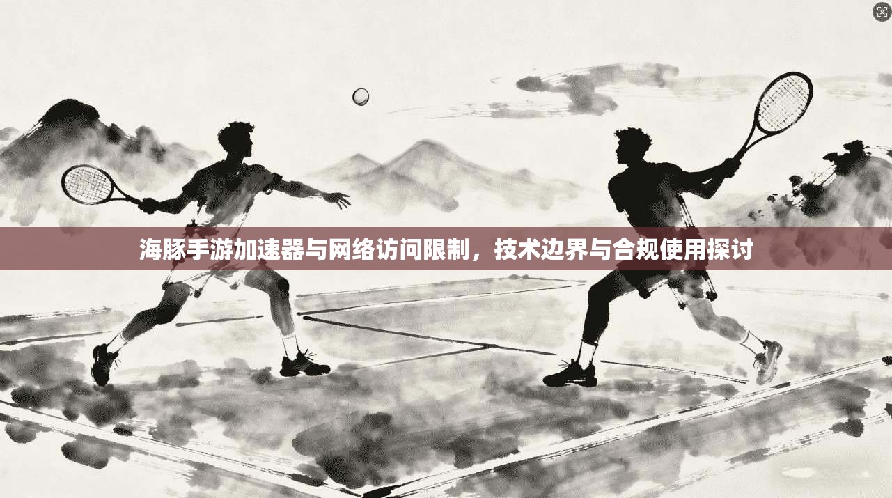海豚手游加速器与网络访问限制，技术边界与合规使用探讨