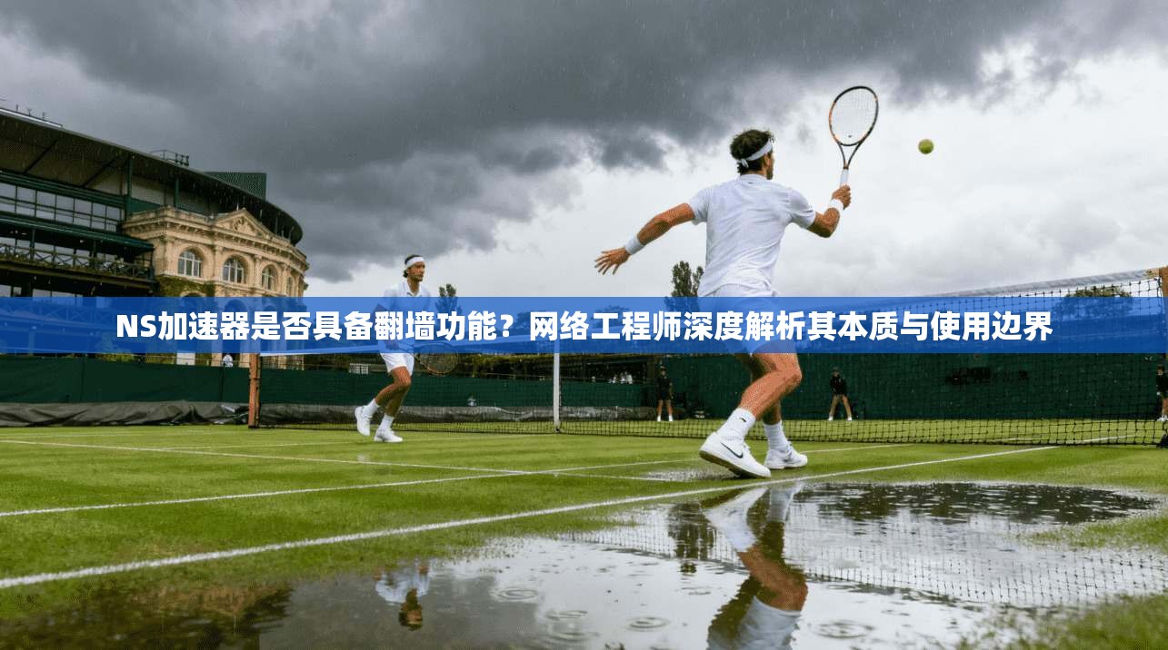 NS加速器是否具备翻墙功能？网络工程师深度解析其本质与使用边界