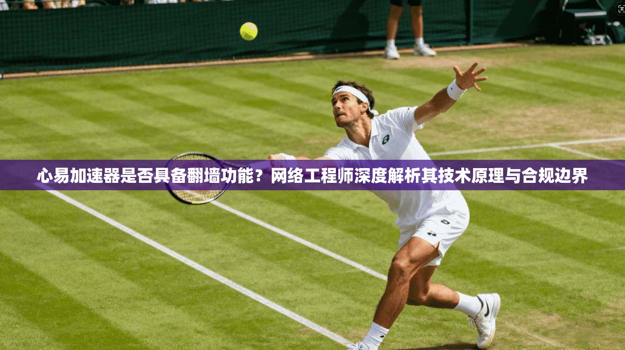 心易加速器是否具备翻墙功能？网络工程师深度解析其技术原理与合规边界