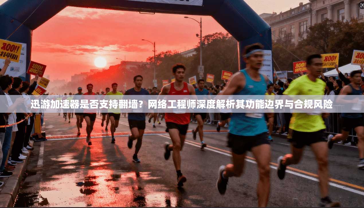 迅游加速器是否支持翻墙？网络工程师深度解析其功能边界与合规风险