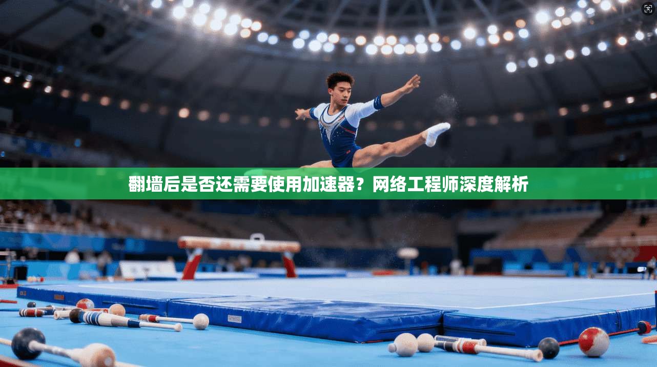 翻墙后是否还需要使用加速器?网络工程师深度解析