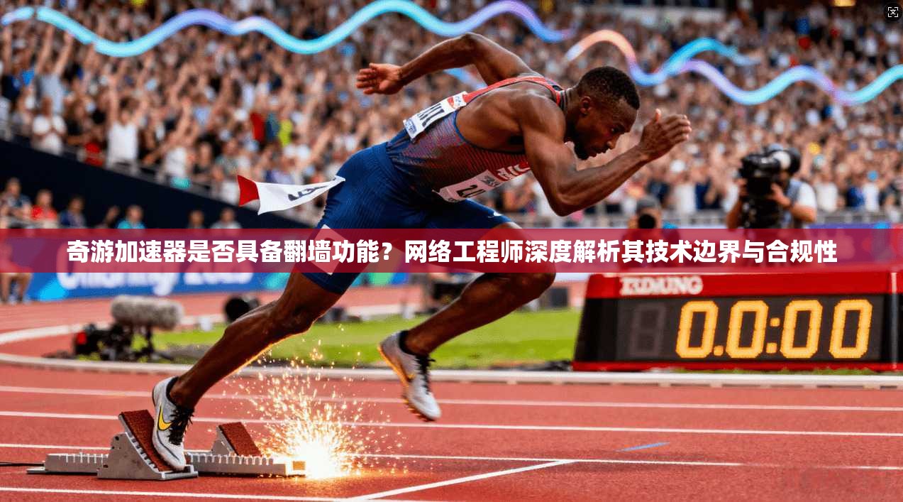 奇游加速器是否具备翻墙功能?网络工程师深度解析其技术边界与合规性