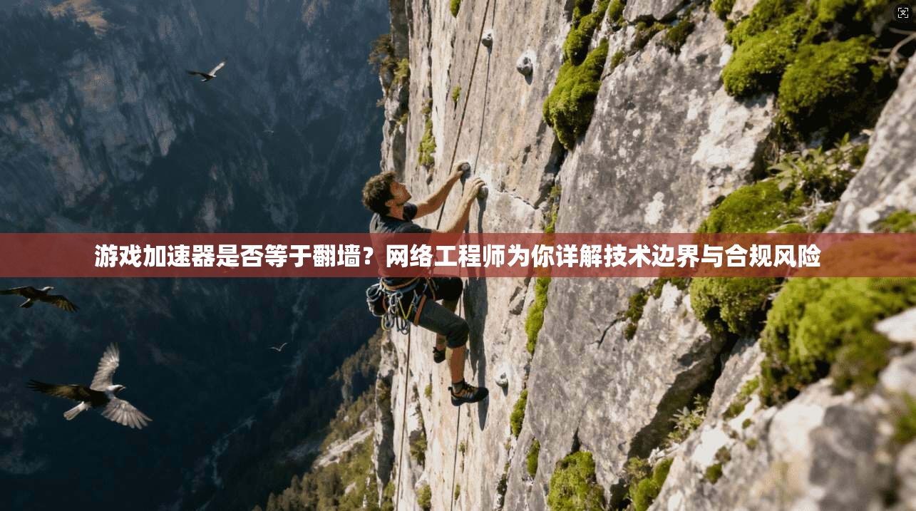 游戏加速器是否等于翻墙？网络工程师为你详解技术边界与合规风险