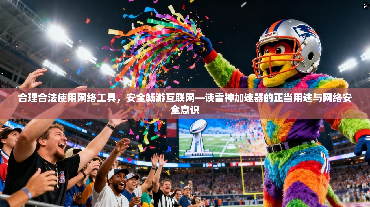 合理合法使用网络工具，安全畅游互联网—谈雷神加速器的正当用途与网络安全意识