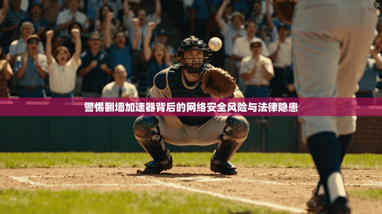 警惕翻墙加速器背后的网络安全风险与法律隐患