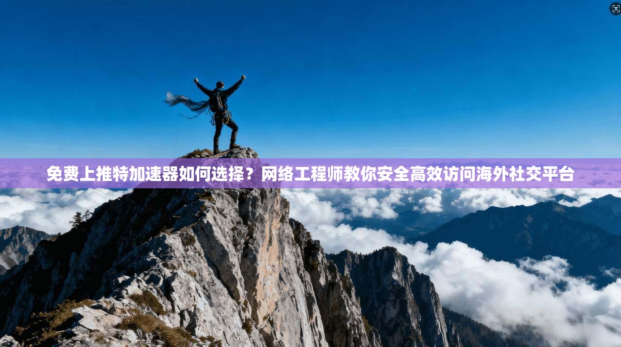 免费上推特加速器如何选择？网络工程师教你安全高效访问海外社交平台
