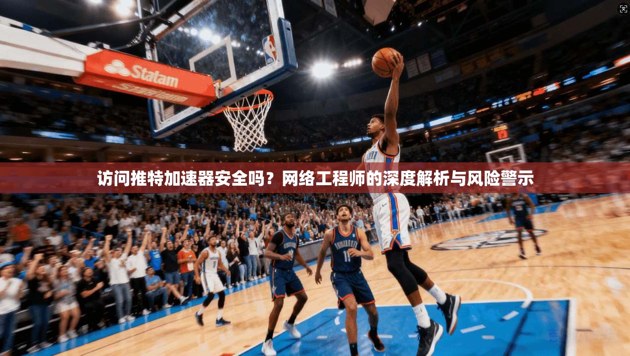 访问推特加速器安全吗？网络工程师的深度解析与风险警示