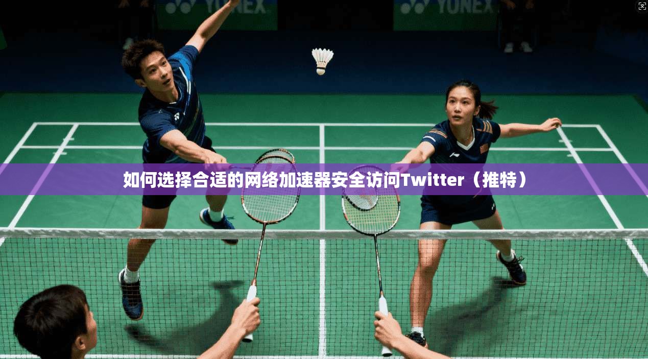 如何选择合适的网络加速器安全访问Twitter（推特）