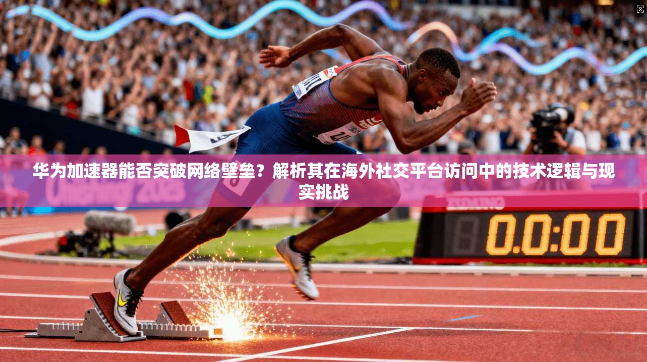 华为加速器能否突破网络壁垒？解析其在海外社交平台访问中的技术逻辑与现实挑战