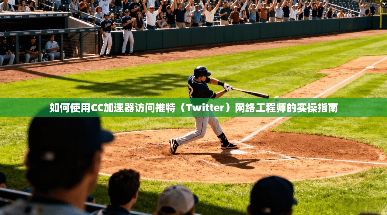 如何使用CC加速器访问推特（Twitter）网络工程师的实操指南