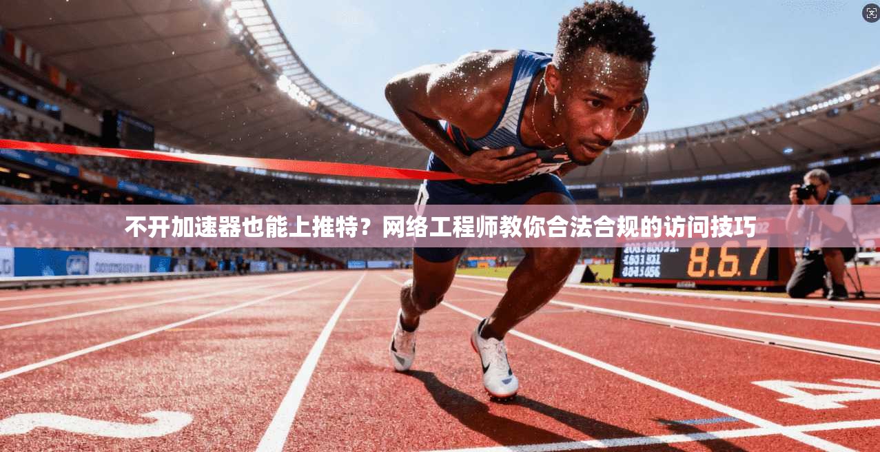 不开加速器也能上推特？网络工程师教你合法合规的访问技巧