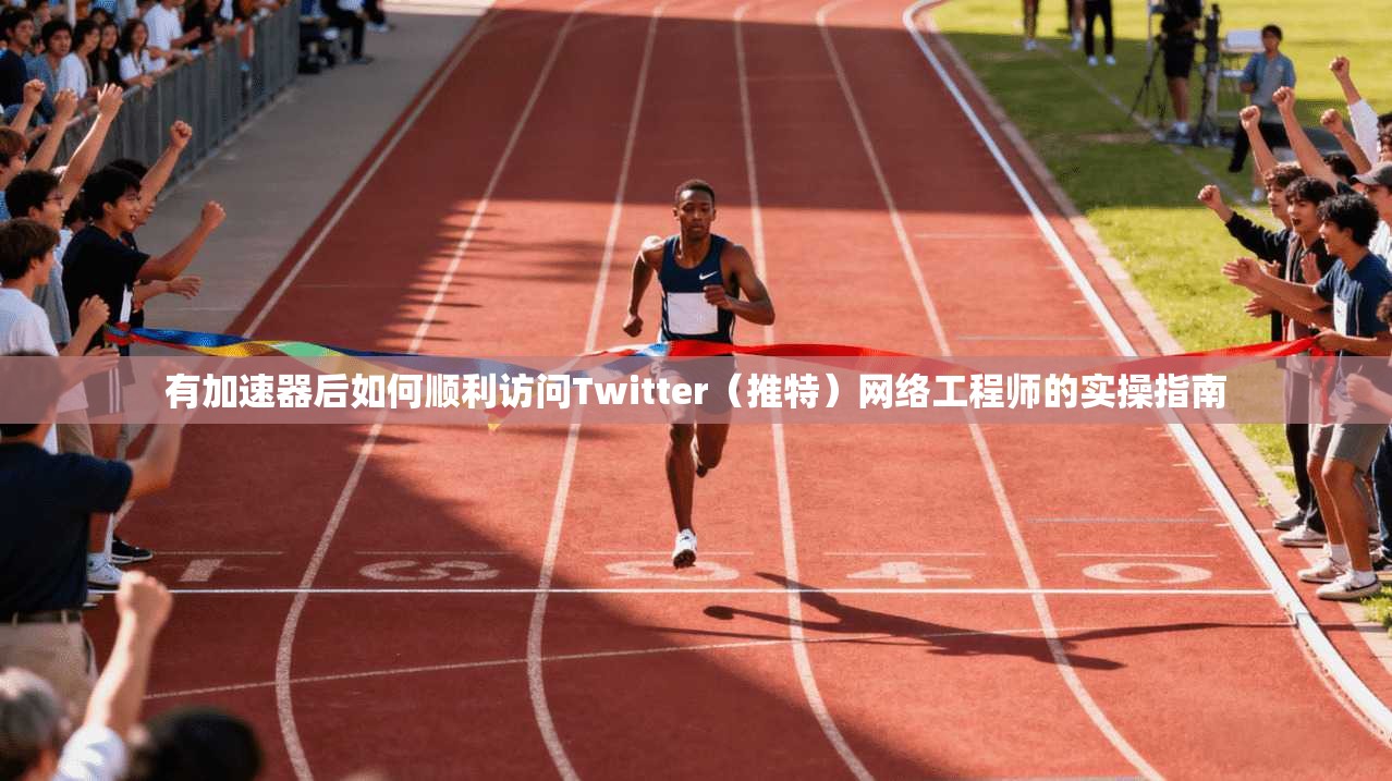 有加速器后如何顺利访问Twitter（推特）网络工程师的实操指南