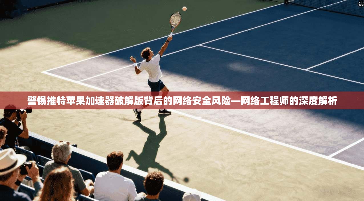 警惕推特苹果加速器破解版背后的网络安全风险—网络工程师的深度解析