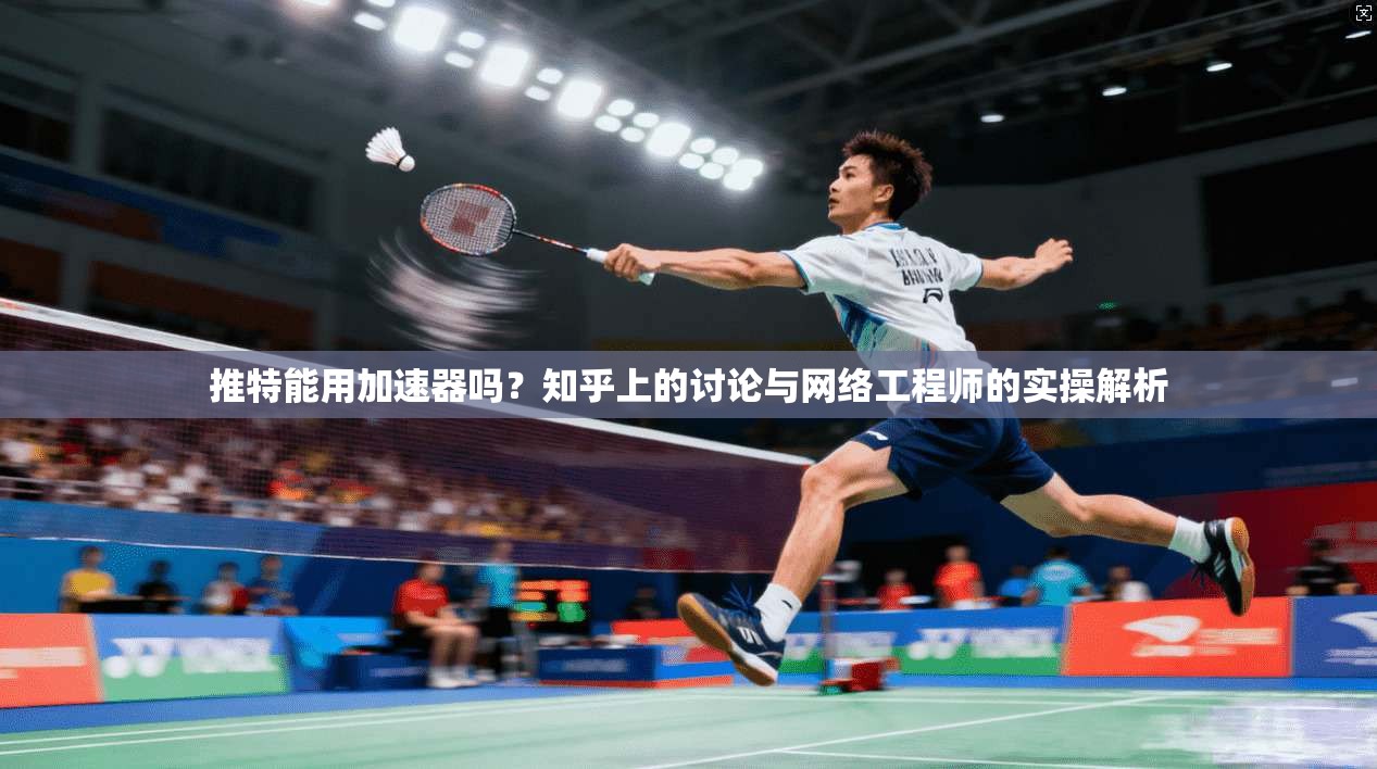推特能用加速器吗？知乎上的讨论与网络工程师的实操解析
