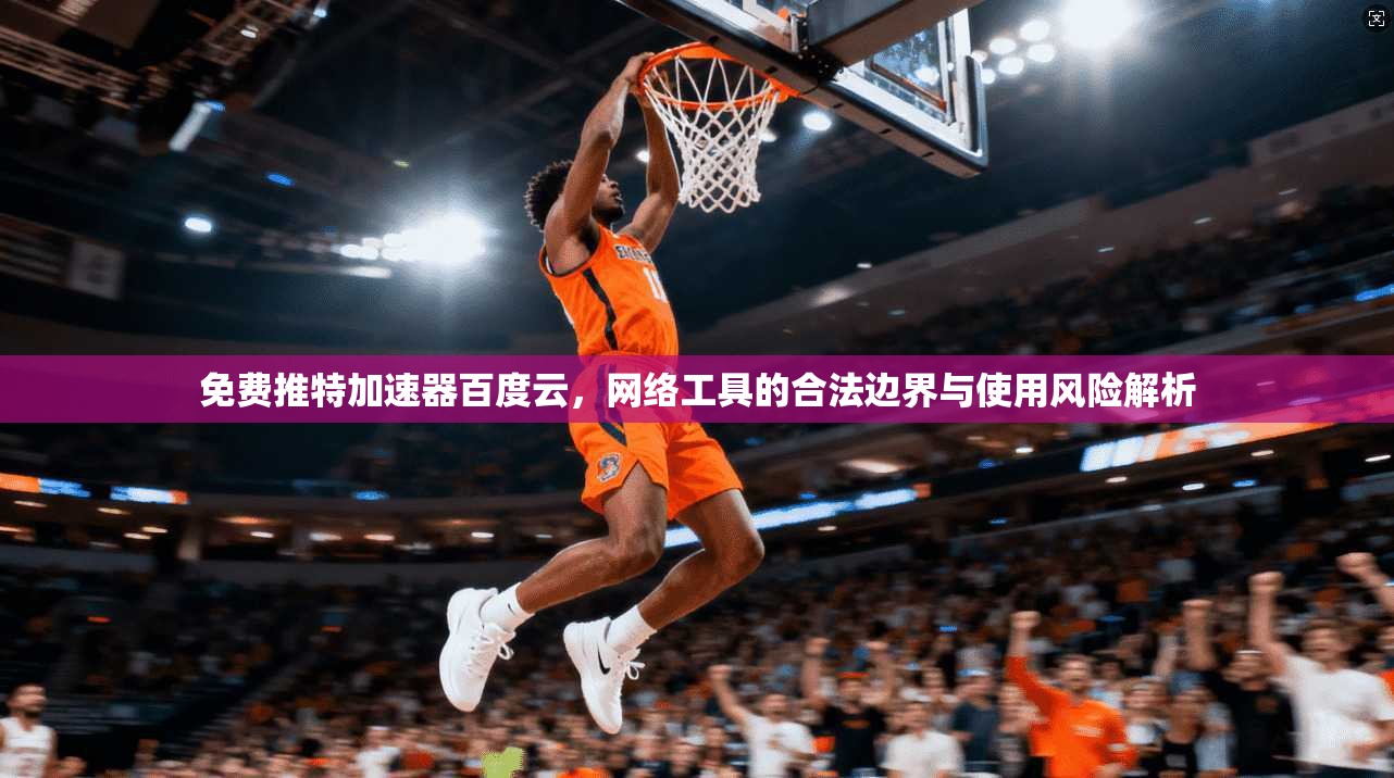 免费推特加速器百度云，网络工具的合法边界与使用风险解析