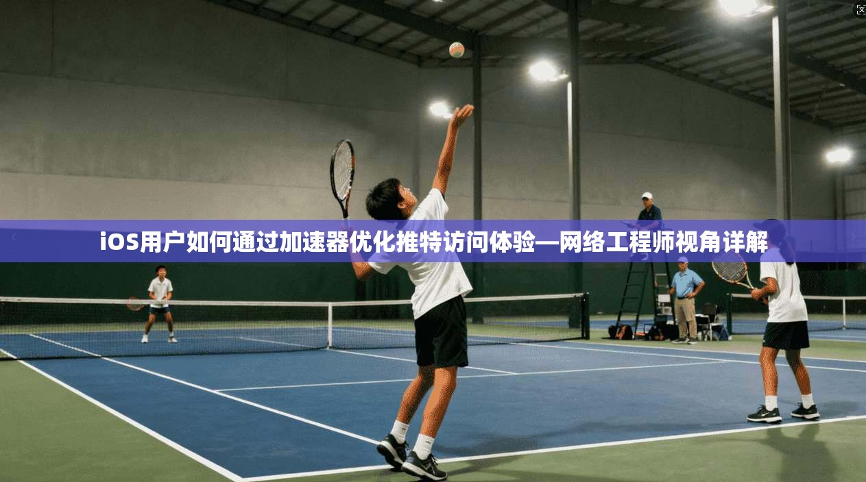 iOS用户如何通过加速器优化推特访问体验—网络工程师视角详解