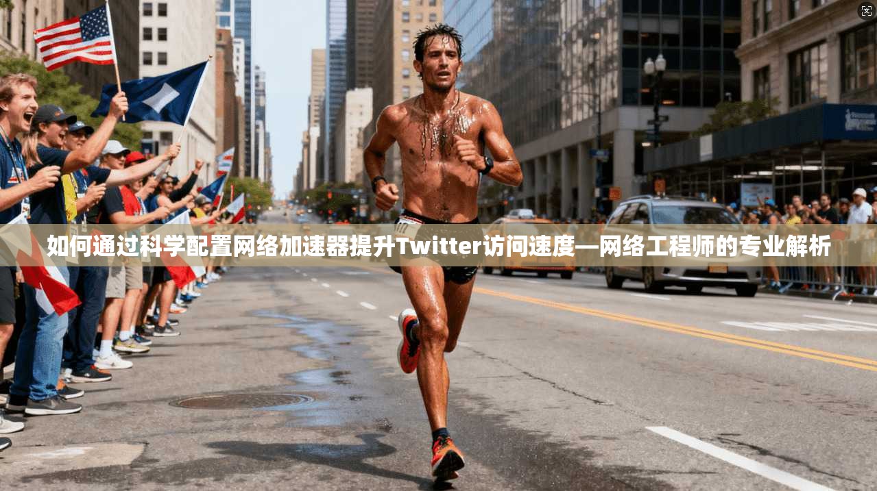 如何通过科学配置网络加速器提升Twitter访问速度—网络工程师的专业解析