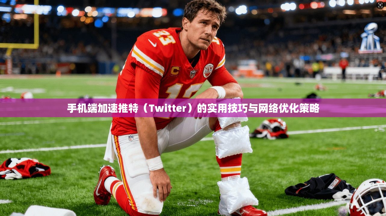 手机端加速推特（Twitter）的实用技巧与网络优化策略