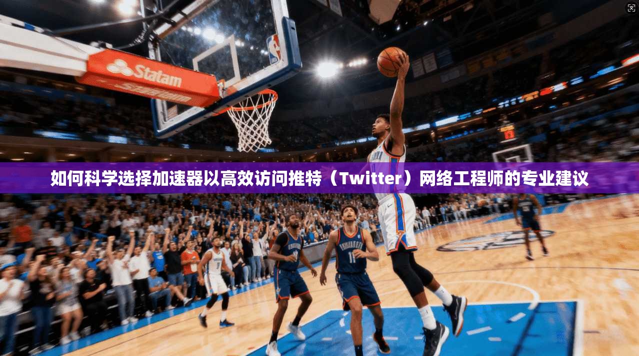 如何科学选择加速器以高效访问推特（Twitter）网络工程师的专业建议