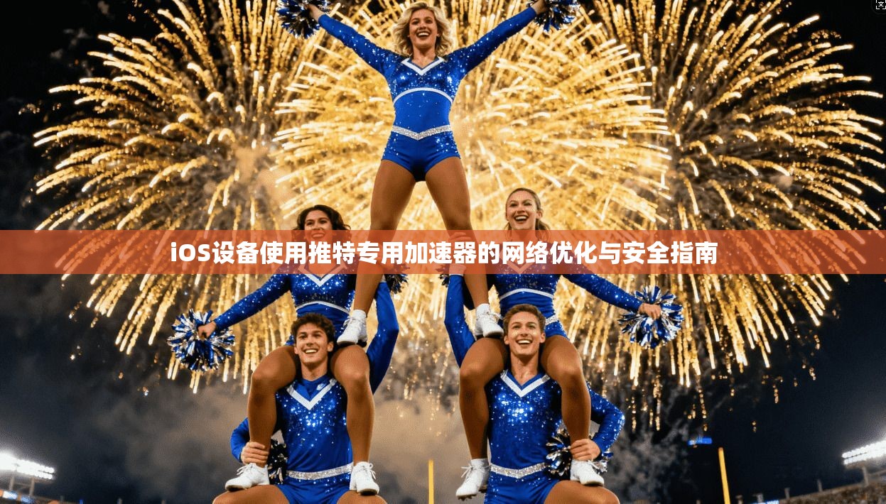 iOS设备使用推特专用加速器的网络优化与安全指南