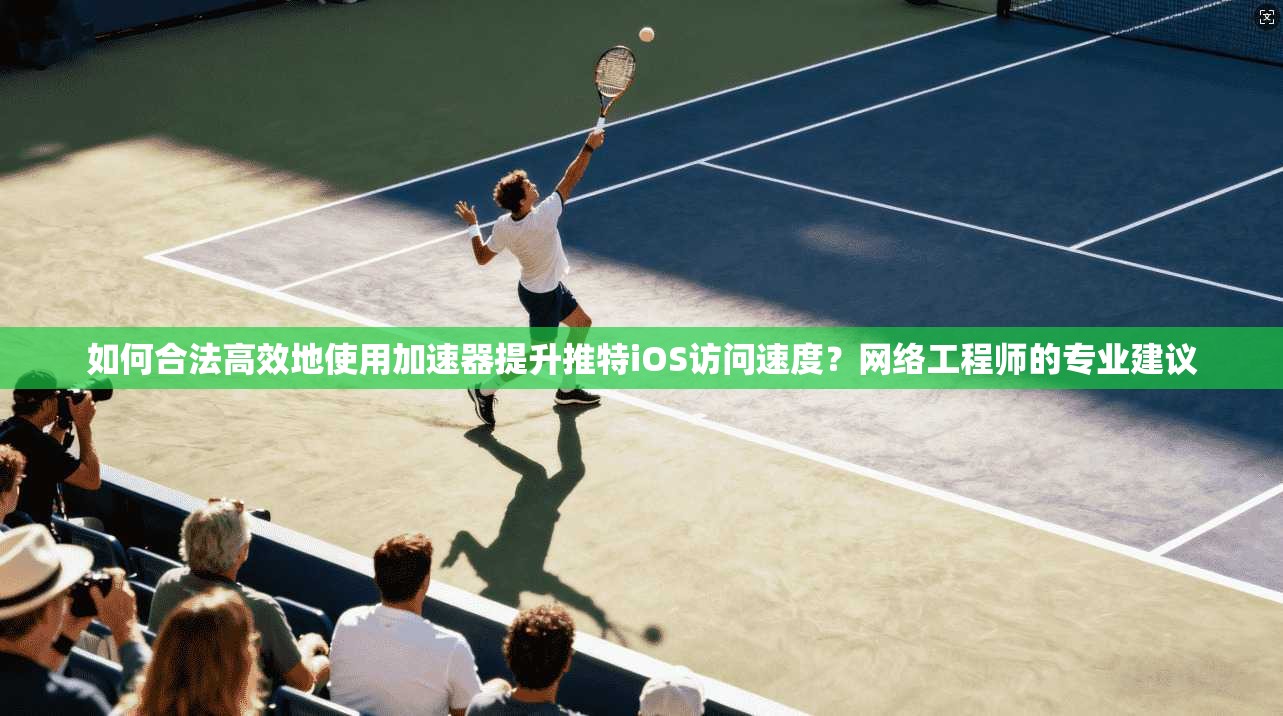 如何合法高效地使用加速器提升推特iOS访问速度?网络工程师的专业建议