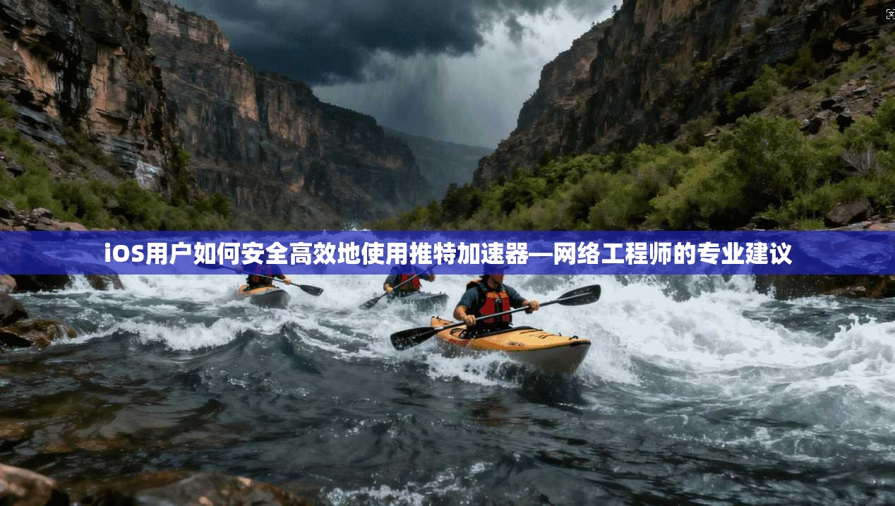 iOS用户如何安全高效地使用推特加速器—网络工程师的专业建议