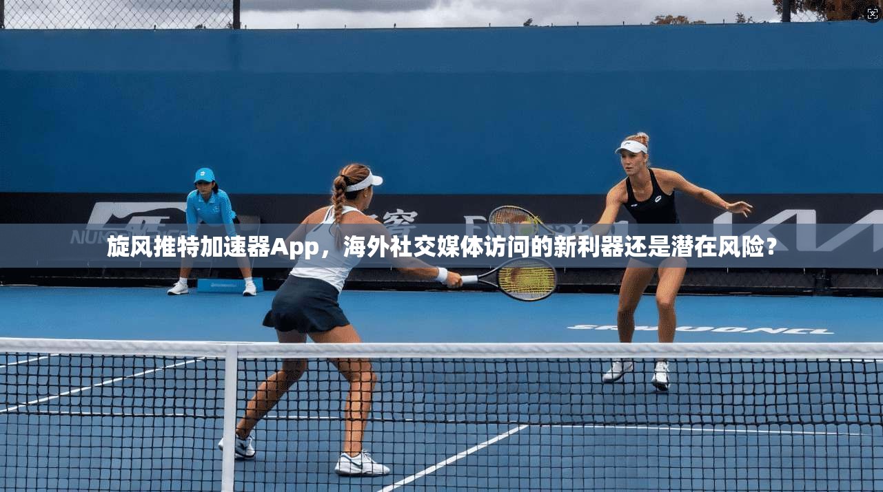 旋风推特加速器App,海外社交媒体访问的新利器还是潜在风险?
