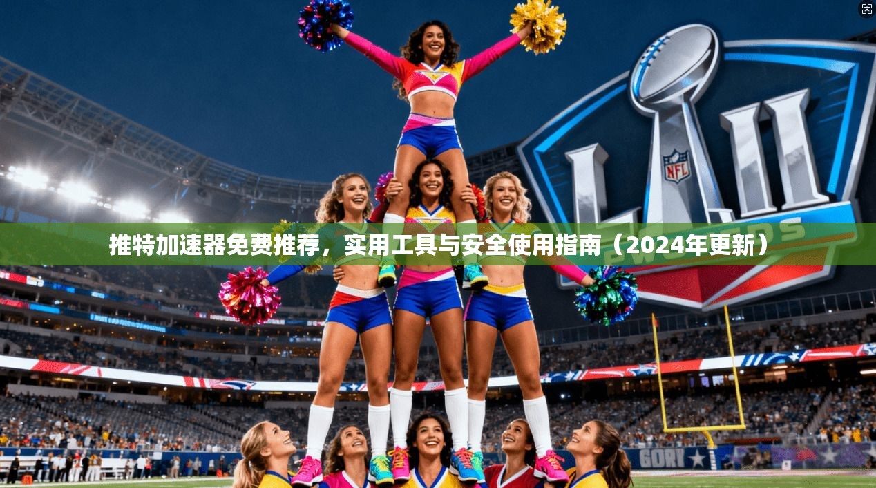 推特加速器免费推荐,实用工具与安全使用指南(2024年更新)