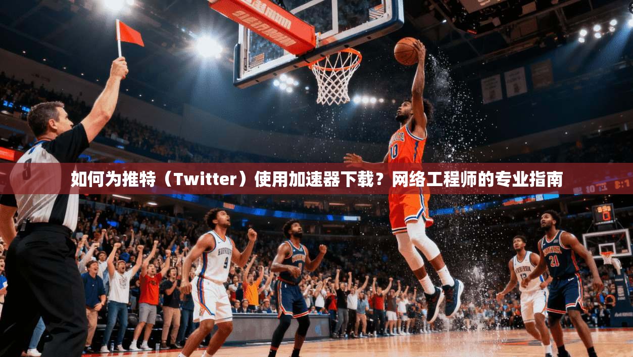 如何为推特(Twitter)使用加速器下载?网络工程师的专业指南