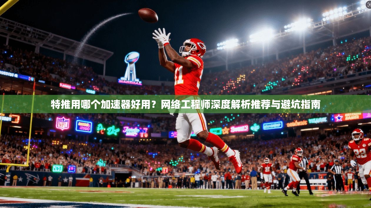 特推用哪个加速器好用?网络工程师深度解析推荐与避坑指南