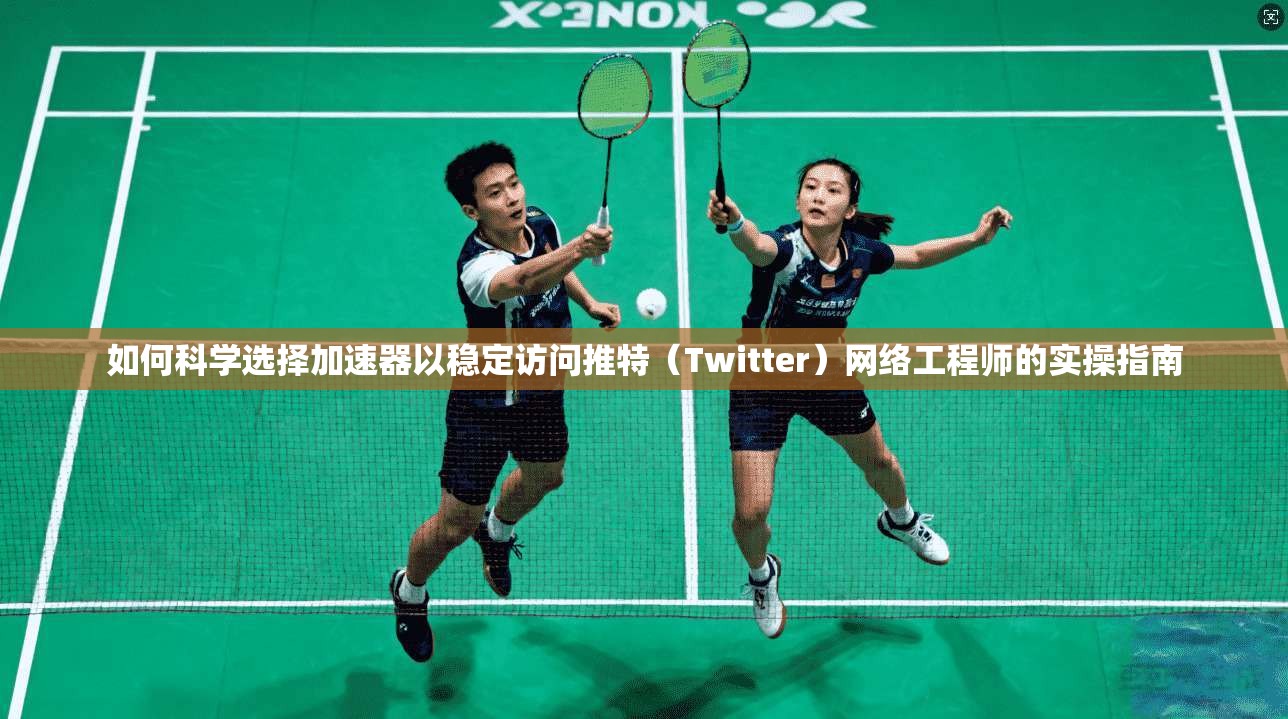 如何科学选择加速器以稳定访问推特（Twitter）网络工程师的实操指南