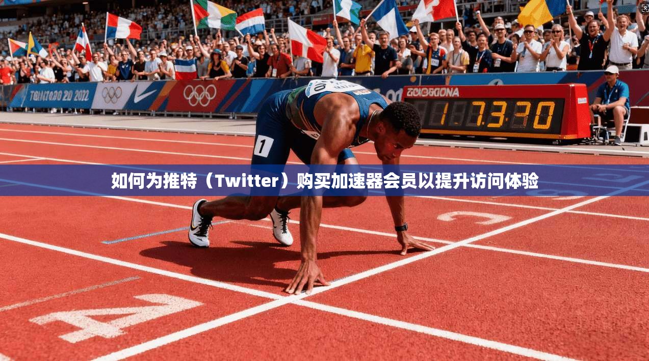 如何为推特（Twitter）购买加速器会员以提升访问体验